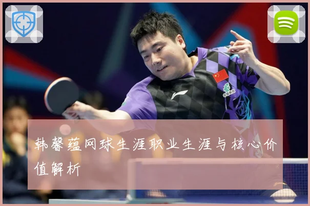韩馨蕴网球生涯职业生涯与核心价值解析