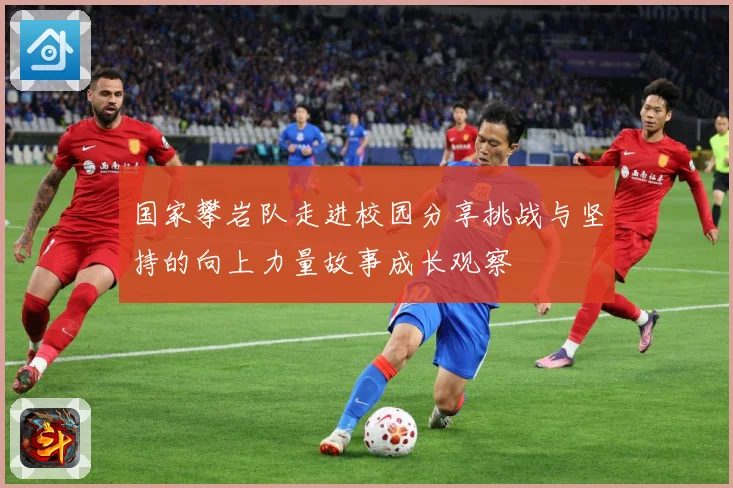 国家攀岩队走进校园分享挑战与坚持的向上力量故事成长观察