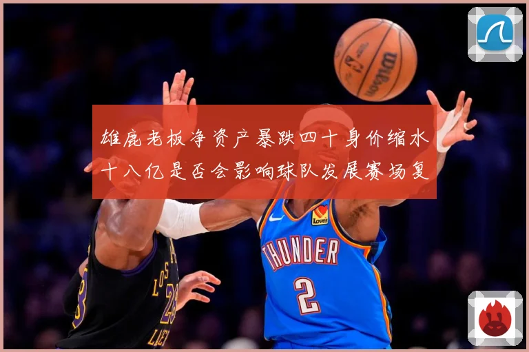 雄鹿老板净资产暴跌四十身价缩水十八亿是否会影响球队发展赛场复盘