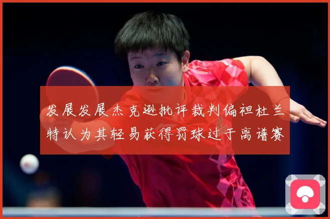 发展发展杰克逊批评裁判偏袒杜兰特认为其轻易获得罚球过于离谱赛场复盘