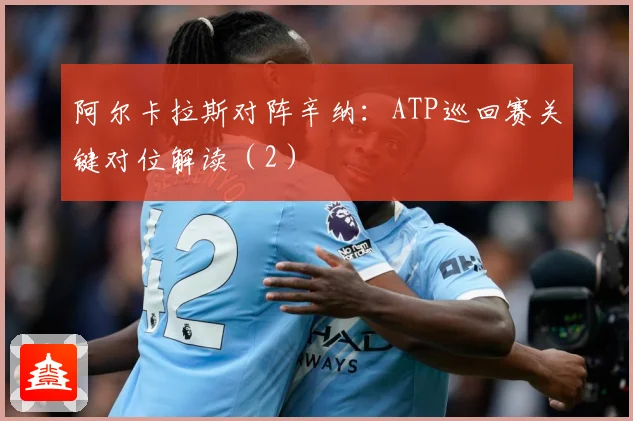 阿尔卡拉斯对阵辛纳：ATP巡回赛关键对位解读（2）