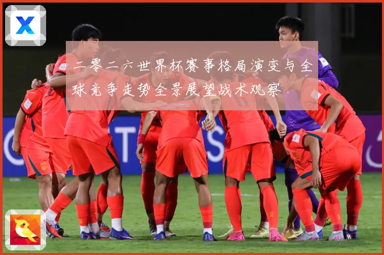 二零二六世界杯赛事格局演变与全球竞争走势全景展望战术观察