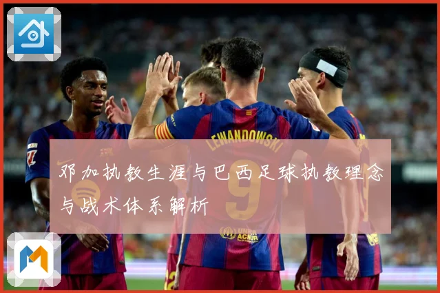 邓加执教生涯与巴西足球执教理念与战术体系解析