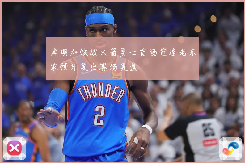 库明加缺战火箭勇士首场重逢老东家预计复出赛场复盘