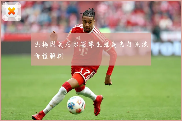 杰梅因奥尼尔篮球生涯高光与竞技价值解析