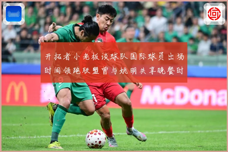 开拓者小老板谈球队国际球员出场时间领跑联盟曾与姚明共享晚餐时赛场复盘