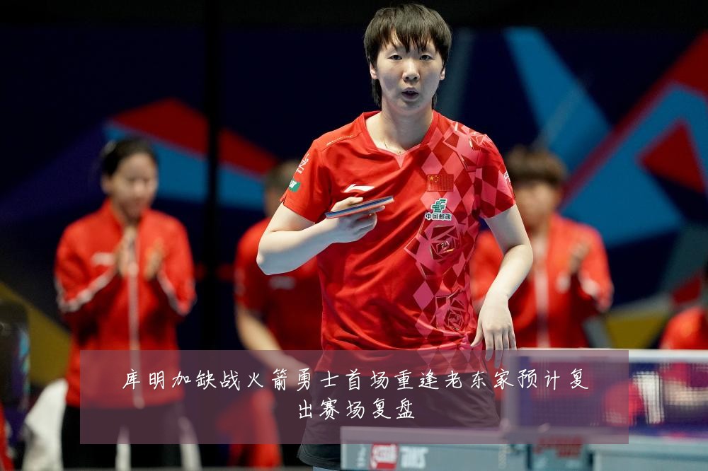 库明加缺战火箭勇士首场重逢老东家预计复出赛场复盘
