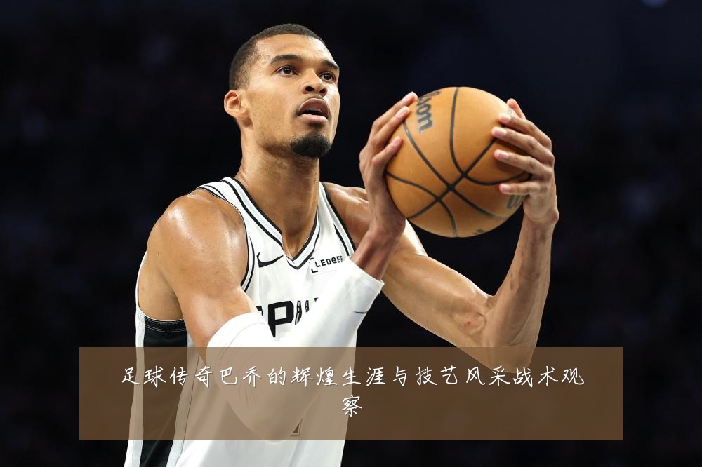足球传奇巴乔的辉煌生涯与技艺风采战术观察