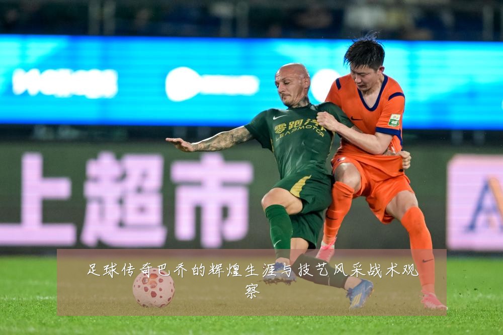 足球传奇巴乔的辉煌生涯与技艺风采战术观察