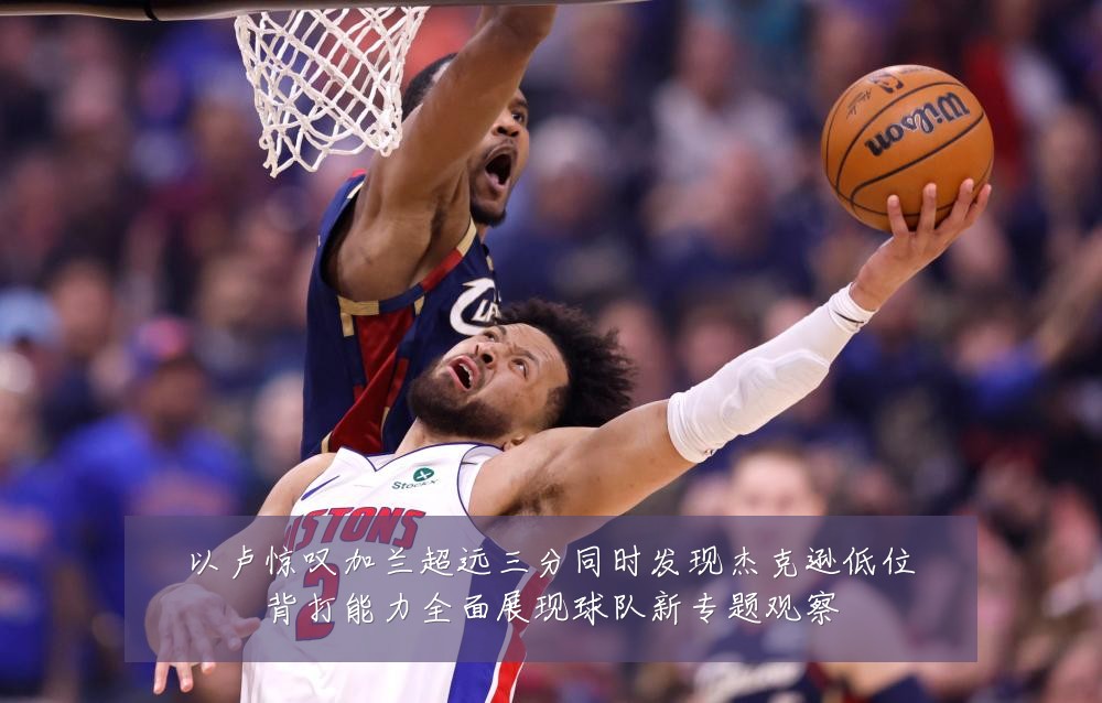 以卢惊叹加兰超远三分同时发现杰克逊低位背打能力全面展现球队新专题观察