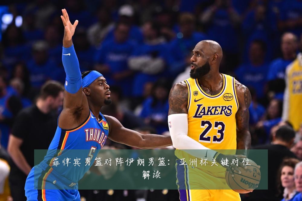 菲律宾男篮对阵伊朗男篮：亚洲杯关键对位解读
